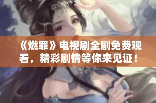 《燃罪》电视剧全剧免费观看，精彩剧情等你来见证！