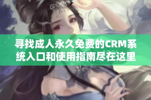 寻找成人永久免费的CRM系统入口和使用指南尽在这里