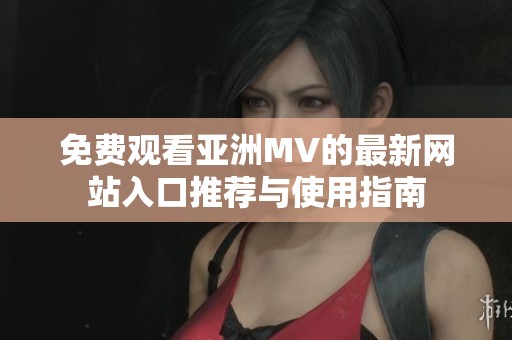 免费观看亚洲MV的最新网站入口推荐与使用指南