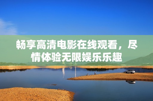 畅享高清电影在线观看，尽情体验无限娱乐乐趣