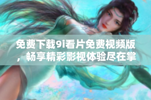 免费下载9i看片免费视频版，畅享精彩影视体验尽在掌握