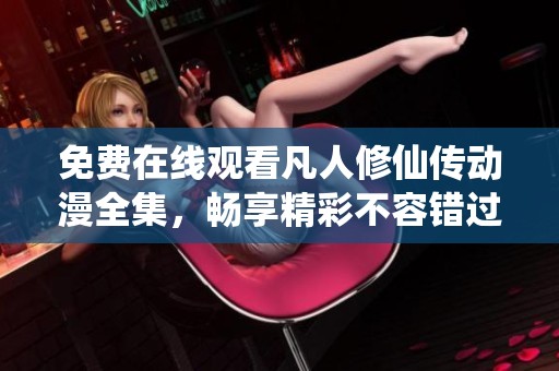 免费在线观看凡人修仙传动漫全集，畅享精彩不容错过的修仙旅程