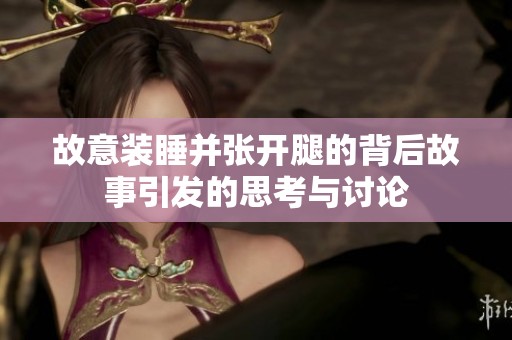 故意装睡并张开腿的背后故事引发的思考与讨论