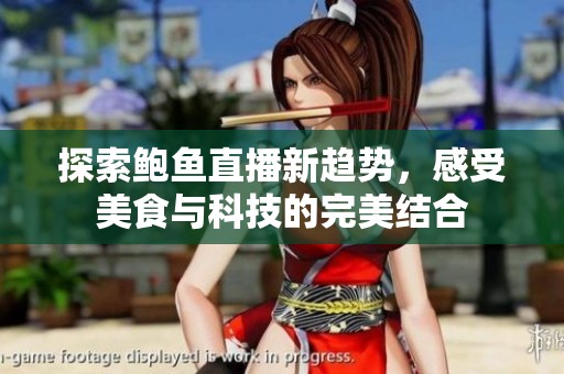 探索鲍鱼直播新趋势，感受美食与科技的完美结合