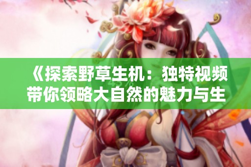 《探索野草生机：独特视频带你领略大自然的魅力与生命力》