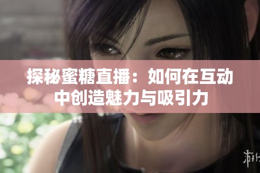 探秘蜜糖直播：如何在互动中创造魅力与吸引力