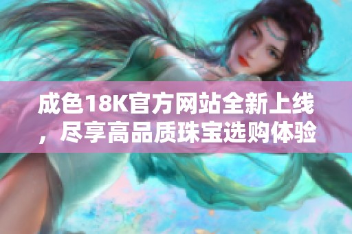 成色18K官方网站全新上线，尽享高品质珠宝选购体验
