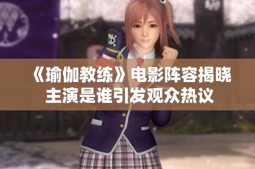 《瑜伽教练》电影阵容揭晓 主演是谁引发观众热议