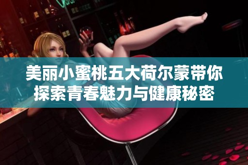 美丽小蜜桃五大荷尔蒙带你探索青春魅力与健康秘密