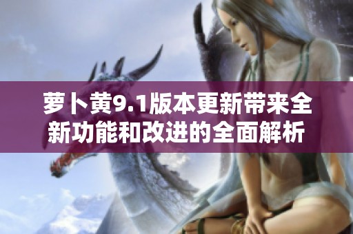 萝卜黄9.1版本更新带来全新功能和改进的全面解析