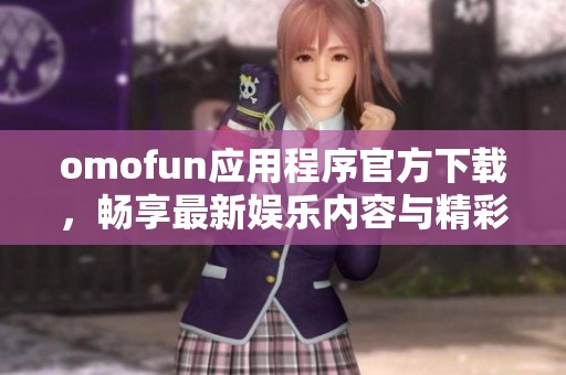 omofun应用程序官方下载，畅享最新娱乐内容与精彩体验
