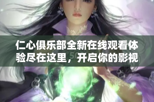 仁心俱乐部全新在线观看体验尽在这里，开启你的影视之旅
