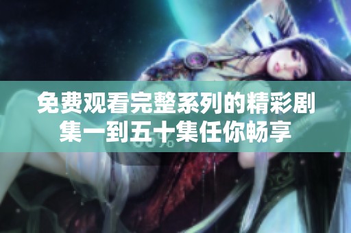 免费观看完整系列的精彩剧集一到五十集任你畅享