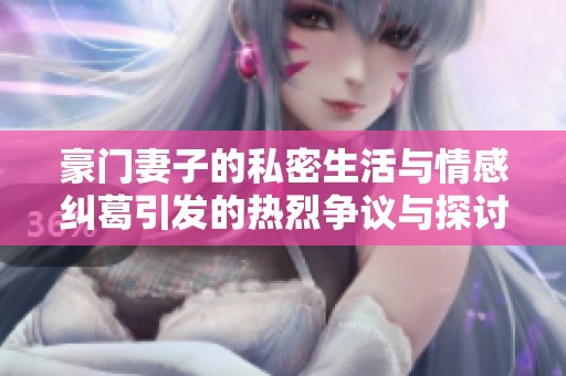 豪门妻子的私密生活与情感纠葛引发的热烈争议与探讨