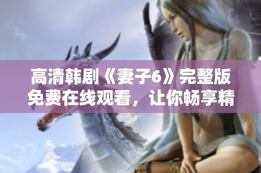 高清韩剧《妻子6》完整版免费在线观看，让你畅享精彩剧情体验