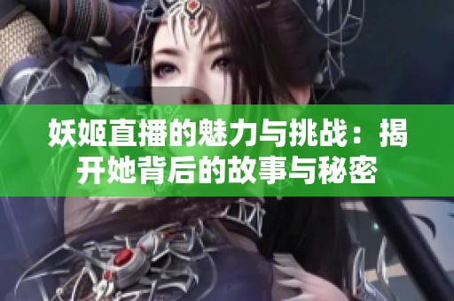妖姬直播的魅力与挑战：揭开她背后的故事与秘密