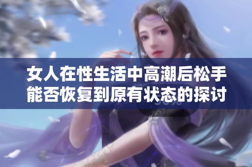 女人在性生活中高潮后松手能否恢复到原有状态的探讨