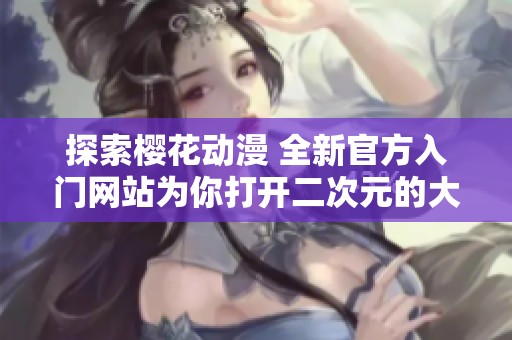 探索樱花动漫 全新官方入门网站为你打开二次元的大门