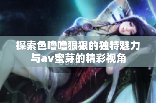 探索色噜噜狠狠的独特魅力与av蜜芽的精彩视角