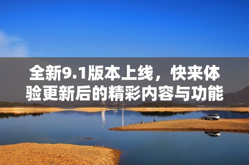全新9.1版本上线，快来体验更新后的精彩内容与功能！