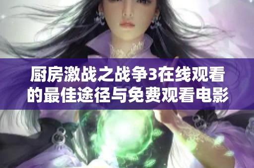 厨房激战之战争3在线观看的最佳途径与免费观看电影平台推荐