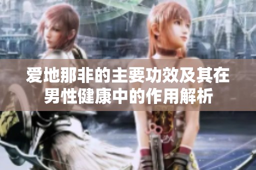 爱地那非的主要功效及其在男性健康中的作用解析