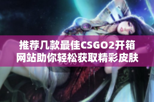推荐几款最佳CSGO2开箱网站助你轻松获取精彩皮肤和装备