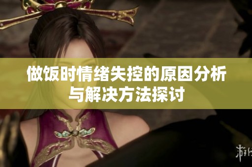 做饭时情绪失控的原因分析与解决方法探讨