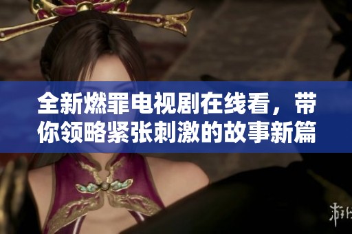 全新燃罪电视剧在线看，带你领略紧张刺激的故事新篇章