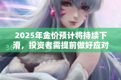2025年金价预计将持续下滑，投资者需提前做好应对准备