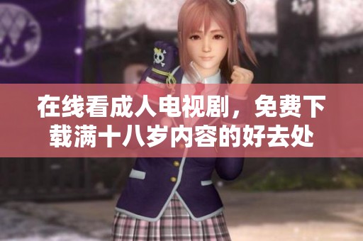 在线看成人电视剧，免费下载满十八岁内容的好去处