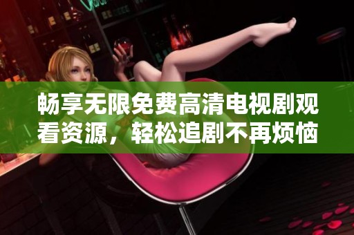 畅享无限免费高清电视剧观看资源，轻松追剧不再烦恼