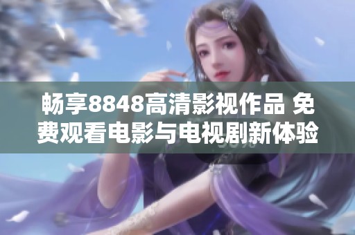 畅享8848高清影视作品 免费观看电影与电视剧新体验