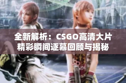全新解析：CSGO高清大片精彩瞬间逐幕回顾与揭秘