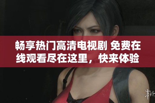 畅享热门高清电视剧 免费在线观看尽在这里，快来体验吧