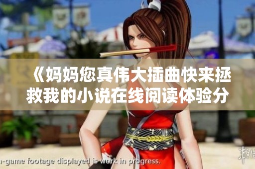 《妈妈您真伟大插曲快来拯救我的小说在线阅读体验分享》