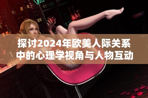 探讨2024年欧美人际关系中的心理学视角与人物互动分析