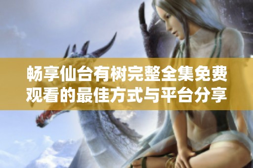 畅享仙台有树完整全集免费观看的最佳方式与平台分享