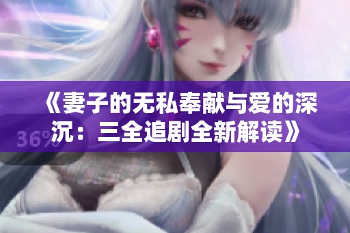《妻子的无私奉献与爱的深沉：三全追剧全新解读》