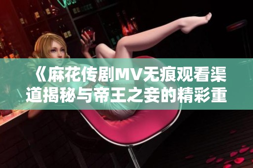 《麻花传剧MV无痕观看渠道揭秘与帝王之妾的精彩重温》