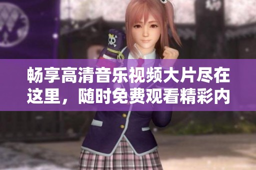 畅享高清音乐视频大片尽在这里，随时免费观看精彩内容