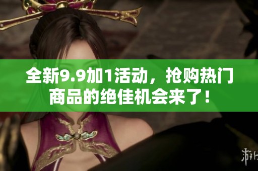 全新9.9加1活动，抢购热门商品的绝佳机会来了！