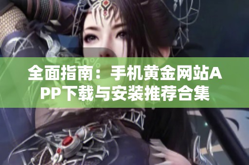 全面指南：手机黄金网站APP下载与安装推荐合集