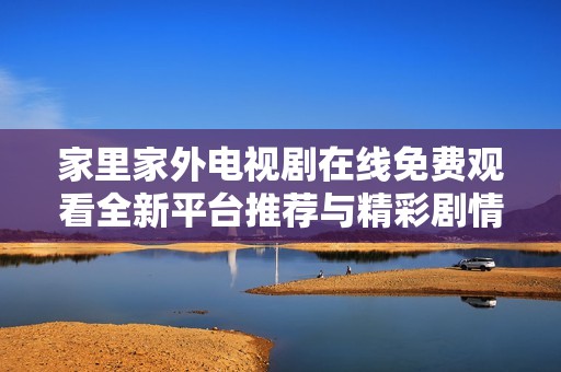 家里家外电视剧在线免费观看全新平台推荐与精彩剧情解析