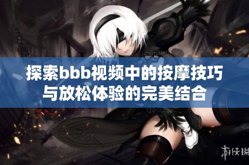 探索bbb视频中的按摩技巧与放松体验的完美结合