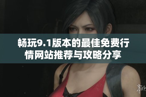 畅玩9.1版本的最佳免费行情网站推荐与攻略分享