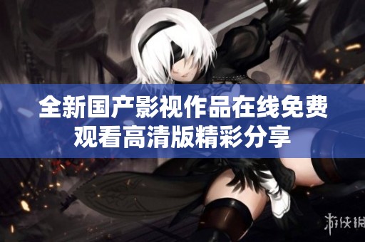 全新国产影视作品在线免费观看高清版精彩分享