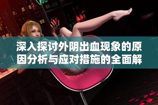 深入探讨外阴出血现象的原因分析与应对措施的全面解读