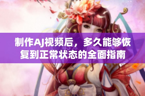 制作AJ视频后，多久能够恢复到正常状态的全面指南