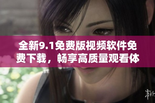 全新9.1免费版视频软件免费下载，畅享高质量观看体验